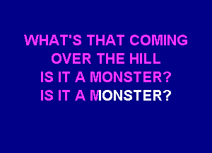 WHAT'S THAT COMING
OVER THE HILL

IS IT A MONSTER?
IS IT A MONSTER?