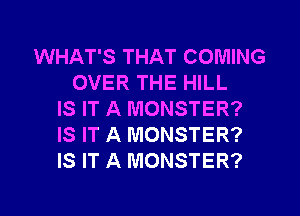 WHAT'S THAT COMING
OVER THE HILL

IS IT A MONSTER?
IS IT A MONSTER?
IS IT A MONSTER?