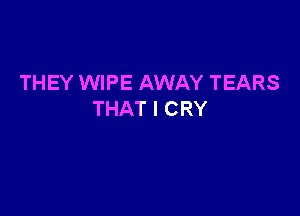 THEY WIPE AWAY TEARS

THAT I CRY