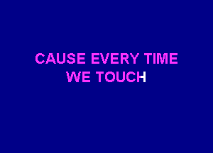 CAUS E EVERY TIME

WE TOUCH