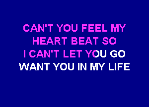 CAN'T YOU FEEL MY
HEART BEAT SO

I CAN'T LET YOU GO
WANT YOU IN MY LIFE