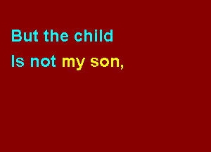 But the child
Is not my son,