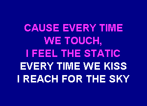 CAUSE EVERY TIME
WE TOUCH,
I FEEL THE STATIC
EVERY TIME WE KISS
I REACH FOR THE SKY
