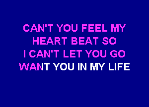 CAN'T YOU FEEL MY
HEART BEAT SO

I CAN'T LET YOU GO
WANT YOU IN MY LIFE