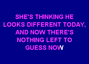 SHE'S THINKING HE
LOOKS DIFFERENT TODAY,
AND NOW THERE'S
NOTHING LEFT T0
GUESS NOW