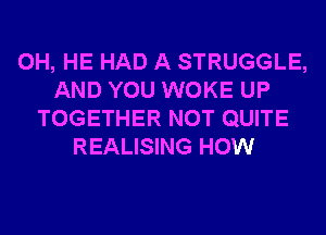 0H, HE HAD A STRUGGLE,
AND YOU WOKE UP
TOGETHER NOT QUITE
REALISING HOW