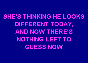 SHE'S THINKING HE LOOKS
DIFFERENT TODAY,
AND NOW THERE'S
NOTHING LEFT T0

GUESS NOW