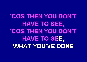 'COS THEN YOU DON'T
HAVE TO SEE,
'COS THEN YOU DON'T
HAVE TO SEE,
WHAT YOU'VE DONE