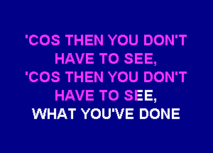 'COS THEN YOU DON'T
HAVE TO SEE,
'COS THEN YOU DON'T
HAVE TO SEE,
WHAT YOU'VE DONE