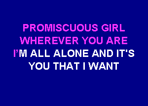 PROMISCUOUS GIRL
WHEREVER YOU ARE
PM ALL ALONE AND IT'S
YOU THAT I WANT