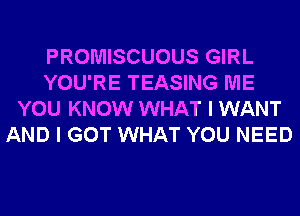 PROMISCUOUS GIRL
YOU'RE TEASING ME
YOU KNOW WHAT I WANT
AND I GOT WHAT YOU NEED