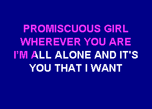 PROMISCUOUS GIRL
WHEREVER YOU ARE
PM ALL ALONE AND IT'S
YOU THAT I WANT