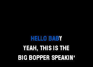 HELLO BABY
YEAH, THIS IS THE
BIG BOPPEB SPEAKIH'
