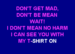 DON'T GET MAD,
DON'T BE MEAN
WAIT!

I DON'T MEAN N0 HARM
I CAN SEE YOU WITH
MY T-SHIRT 0N