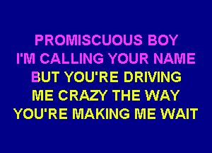 PROMISCUOUS BOY
I'M CALLING YOUR NAME
BUT YOU'RE DRIVING
ME CRAZY THE WAY
YOU'RE MAKING ME WAIT
