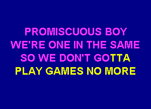 PROMISCUOUS BOY
WE'RE ONE IN THE SAME
SO WE DON'T GOTTA
PLAY GAMES NO MORE