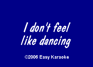 I don 'f feel

like dancing

W006 Easy Karaoke