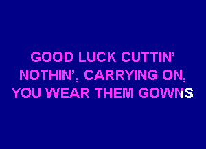 GOOD LUCK CUTTIW

NOTHINZ CARRYING ON,
YOU WEAR THEM GOWNS