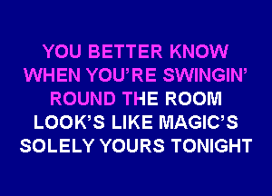 YOU BETTER KNOW
WHEN YOURE SWINGIW
ROUND THE ROOM
LOOKS LIKE MAGICS
SOLELY YOURS TONIGHT