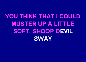 YOU THINK THAT I COULD
MUSTER UP A LITTLE
SOFT, SHOOP DEVIL

SWAY