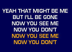 YEAH THAT MIGHT BE ME
BUT I'LL BE GONE
NOW YOU SEE ME
NOW YOU DON'T
NOW YOU SEE ME
NOW YOU DON'T