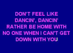 DONW FEEL LIKE
DANCIW, DANCIW
RATHER BE HOME WITH
NO ONE WHEN I CAN'T GET
DOWN WITH YOU