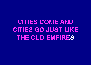 CITIES COME AND
CITIES GO JUST LIKE

THE OLD EMPIRES