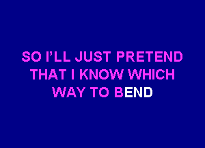 SO PLL JUST PRETEND

THAT I KNOW WHICH
WAY TO BEND