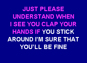 JUST PLEASE
UNDERSTAND WHEN
I SEE YOU CLAP YOUR
HANDS IF YOU STICK
AROUND PM SURE THAT
YOULL BE FINE