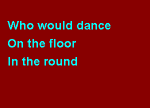 Who would dance
OntheHoor

In the round