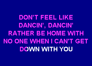 DONW FEEL LIKE
DANCIW, DANCIW
RATHER BE HOME WITH
NO ONE WHEN I CAN'T GET
DOWN WITH YOU