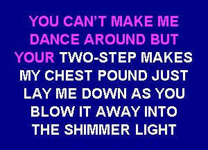YOU CANT MAKE ME
DANCE AROUND BUT
YOUR TWO-STEP MAKES
MY CHEST POUND JUST
LAY ME DOWN AS YOU
BLOW IT AWAY INTO
THE SHIMMER LIGHT