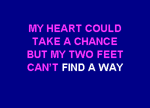 MY HEART COULD
TAKE A CHANCE

BUT MY TWO FEET
CANT FIND A WAY