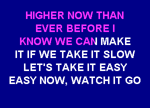 HIGHER NOW THAN
EVER BEFORE I
KNOW WE CAN MAKE
IT IF WE TAKE IT SLOW
LET'S TAKE IT EASY
EASY NOW, WATCH IT G0