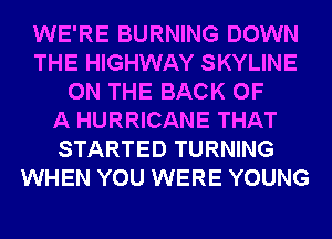 WE'RE BURNING DOWN
THE HIGHWAY SKYLINE
ON THE BACK OF
A HURRICANE THAT
STARTED TURNING
WHEN YOU WERE YOUNG