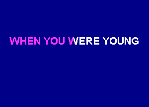 WHEN YOU WERE YOUNG