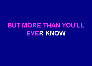 BUT MORE THAN YOU'LL

EVER KNOW