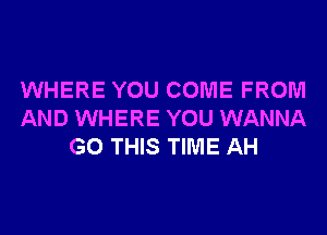 WHERE YOU COME FROM
AND WHERE YOU WANNA
G0 THIS TIME AH