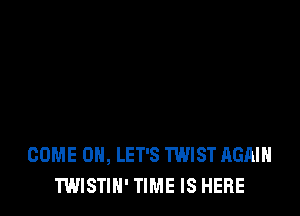 COME ON, LET'S TWIST AGAIN
TWISTIH' TIME IS HERE