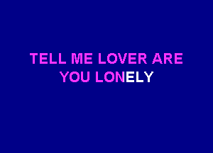 TELL ME LOVER ARE

YOU LONELY