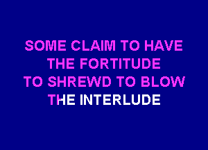 SOME CLAIM TO HAVE
THE FORTITUDE
T0 SHREWD T0 BLOW
THE INTERLUDE