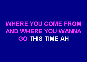 WHERE YOU COME FROM
AND WHERE YOU WANNA
G0 THIS TIME AH