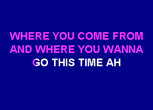 WHERE YOU COME FROM
AND WHERE YOU WANNA
G0 THIS TIME AH