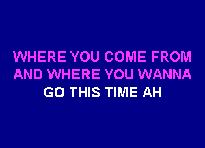 WHERE YOU COME FROM
AND WHERE YOU WANNA
G0 THIS TIME AH