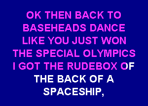 0K THEN BACK TO
BASEHEADS DANCE
LIKE YOU JUST WON
THE SPECIAL OLYMPICS
I GOT THE RUDEBOX OF
THE BACK OF A
SPACESHIP,