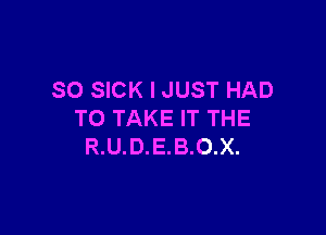 SO SICK I JUST HAD

TO TAKE IT THE
R.U.D.E.B.O.X.