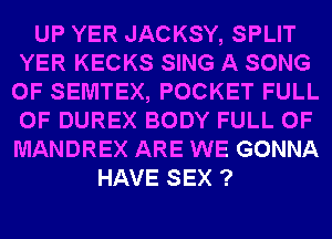 UP YER JACKSY, SPLIT
YER KECKS SING A SONG
0F SEMTEX, POCKET FULL
OF DUREX BODY FULL OF
MANDREX ARE WE GONNA
HAVE SEX ?