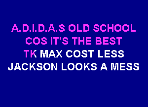 A.D.I.D.A.S OLD SCHOOL
COS IT'S THE BEST
TK MAX COST LESS
JACKSON LOOKS A MESS