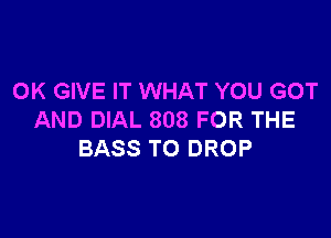 OK GIVE IT WHAT YOU GOT

AND DIAL 808 FOR THE
BASS T0 DROP