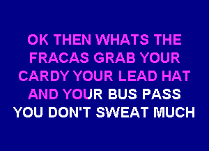 0K THEN WHATS THE

FRACAS GRAB YOUR
CARDY YOUR LEAD HAT

AND YOUR BUS PASS
YOU DON'T SWEAT MUCH